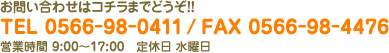 お問い合わせはコチラまでどうぞ!!TEL 0566-98-0411 / FAX 0566-98-4476 営業時間 9:00～17:00　定休日 水曜日